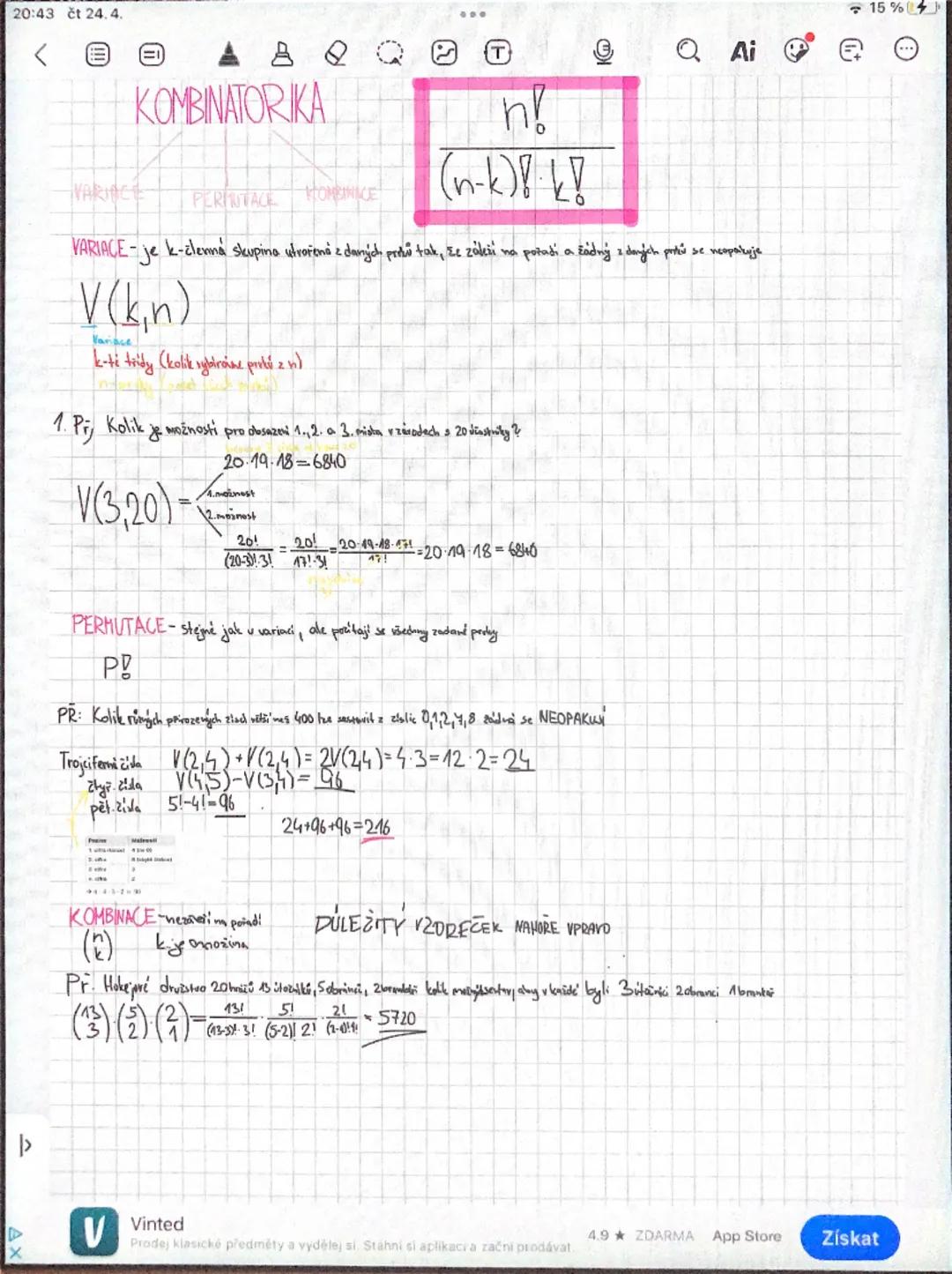20:43 čt 24.4.
<ΘΘ 8 Q QAi

KOMBINATORIKA

D
X
|>
VARIACE PERMITAGE KOMBINACE

$\frac{n!}{(n-k)! \cdot k!}$

VARIACE-je k-členná skupina utr