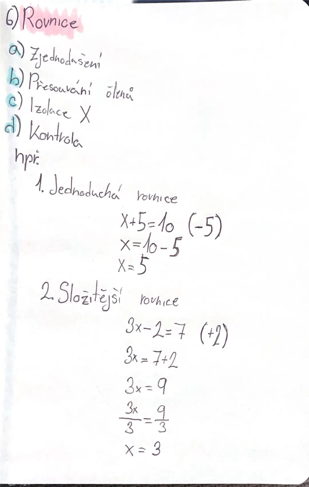 6) Rovnice
a) Zjednodušení
b) Přesouvání členů
c) Izolace X
d) Kontrola
hpř
1. Jednoduchá rovnice
X+5=10 (-5)
x=10-5
X=5
2. Složitější rovni