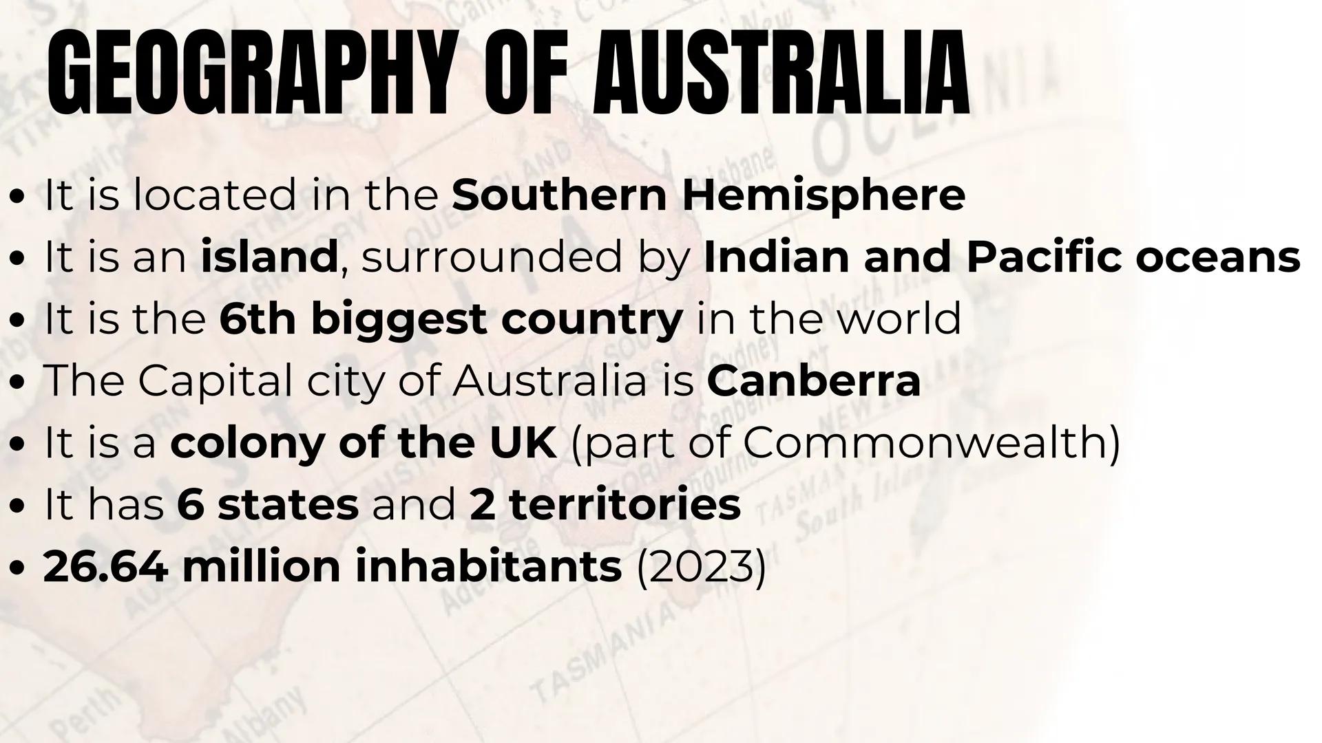 # AUSTRALIA # GEOGRAPHY OF AUSTRALIA
- It is located in the Southern Hemisphere
- It is an island, surrounded by Indian and Pacific oceans