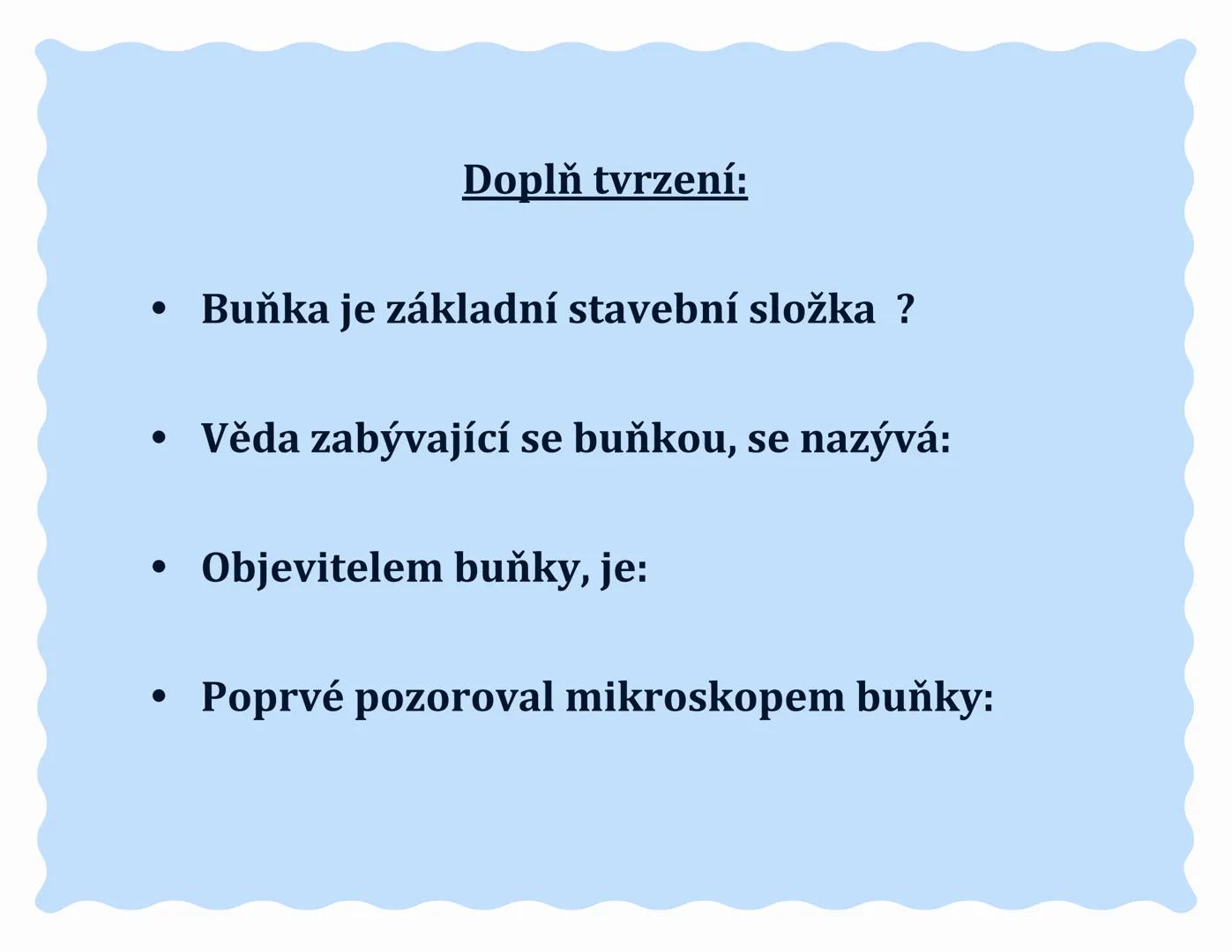 # Buňka ### Doplň tvrzení:
*   Buňka je základní stavební složka ?
*   Věda zabývající se buňkou, se nazývá:
*   Objevitelem buňky, je:
