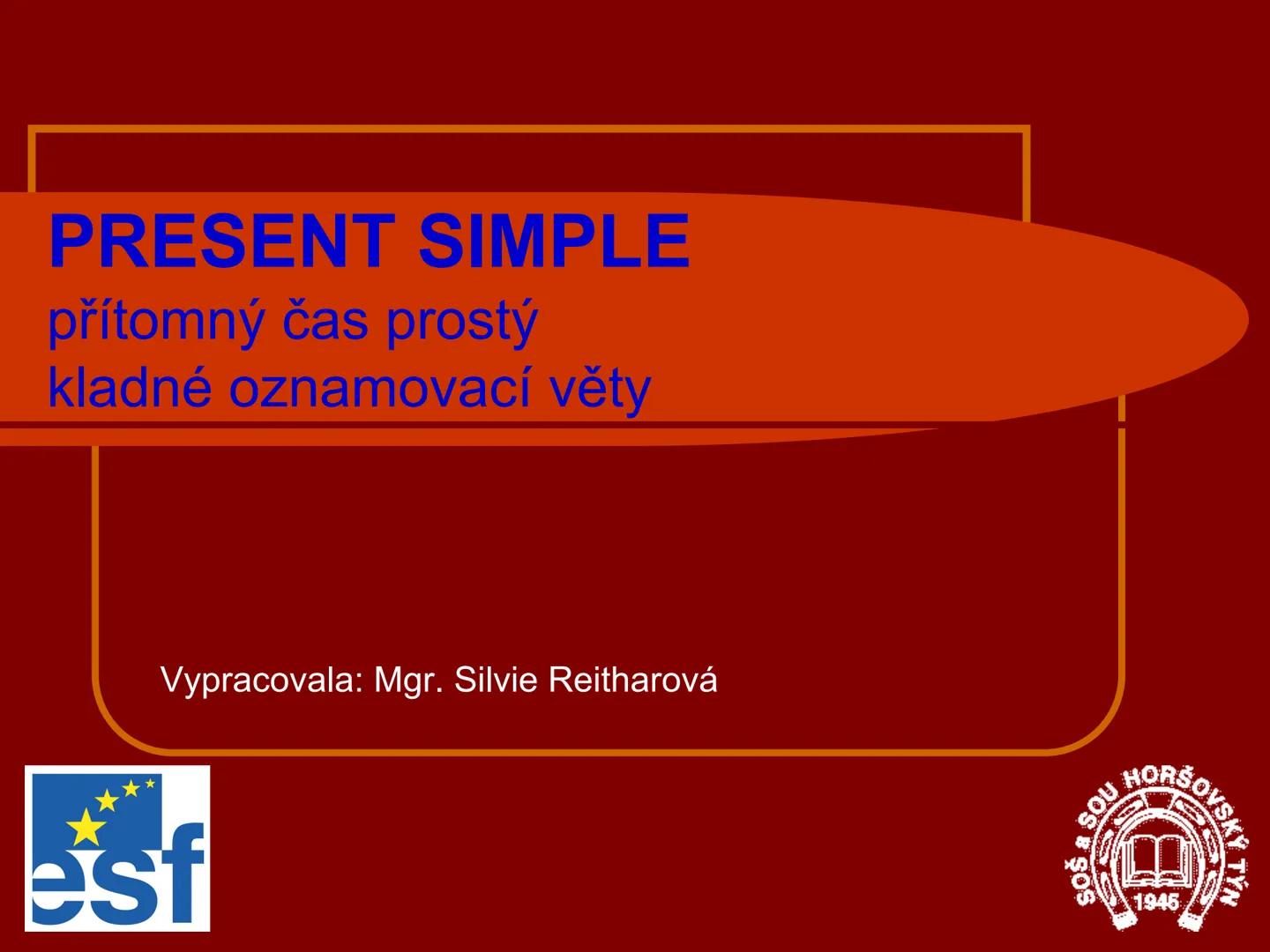 # PRESENT SIMPLE
přítomný čas prostý
kladné oznamovací věty
Vypracovala: Mgr. Silvie Reitharová
esf
SOU HORŠOVSKÝ TÝN
1946 # PŘÍTOMNÝ ČAS